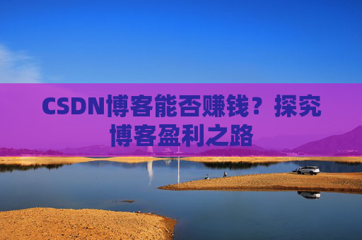 CSDN博客能否赚钱？探究博客盈利之路